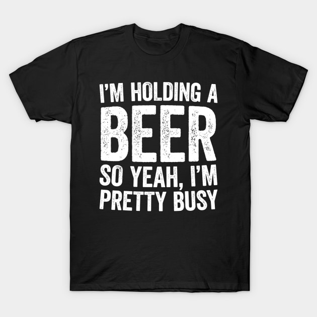 Im Holding A Beer So Yeah Im Pretty Busy T-Shirt by gogusajgm